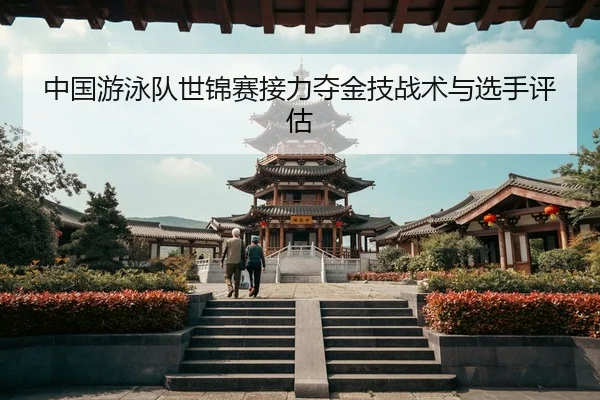 中国游泳队世锦赛接力夺金技战术与选手评估